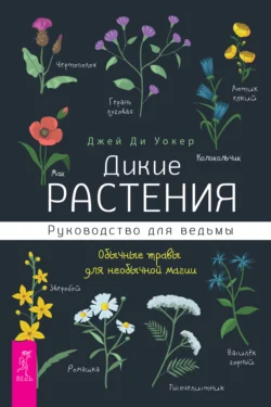 Дикие растения. Руководство для ведьмы. Обычные травы для необычной магии, Джей Уокер