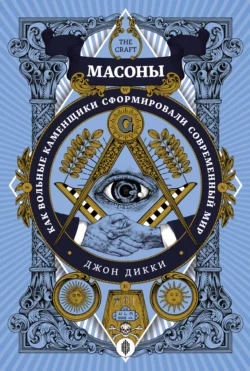 Масоны. Как вольные каменщики сформировали современный мир Джон Дикки