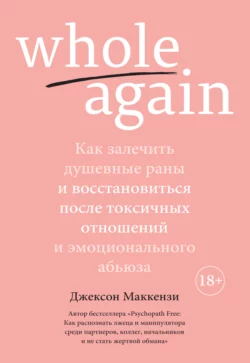 Whole again. Как залечить душевные раны и восстановиться после токсичных отношений и эмоционального абьюза, Джексон Маккензи