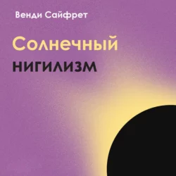 Солнечный нигилизм. Как отказ от поиска смысла может сделать нас по-настоящему счастливыми, Венди Сайфрет