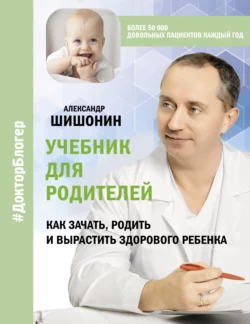 Учебник для родителей. Как зачать  родить и вырастить здорового ребенка Александр Шишонин