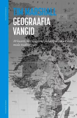 Geograafia vangid. 10 kaarti, mis räägivad globaalpoliitikast kõik, mida teadma pead, Tim Marshall