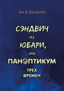 Сэндвич из Юбари, или Паноптикум трех времен. Книга первая, Ан. Шамани