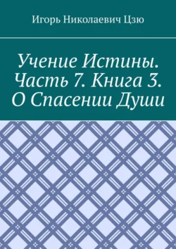 Учение истины. Часть 7. Книга 3. О спасении души Игорь Цзю