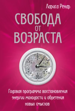 Свобода от возраста. Годовая программа восстановления энергии молодости и обретения новых смыслов, Лариса Ренар