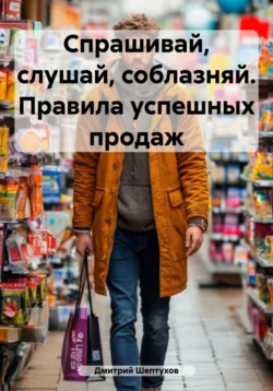 Спрашивай, слушай, соблазняй. Правила успешных продаж, Дмитрий Шептухов