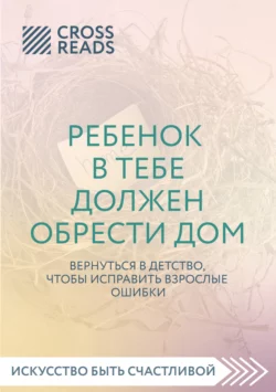 Саммари книги «Ребенок в тебе должен обрести дом. Вернуться в детство, чтобы исправить взрослые ошибки», Коллектив авторов