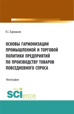 Основы гармонизации промышленной и торговой политики пред-приятий по производству товаров повседневного спроса. (Бакалавриат  Магистратура). Монография. Константин Бармашов