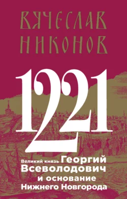 1221. Великий князь Георгий Всеволодович и основание Нижнего Новгорода Вячеслав Никонов