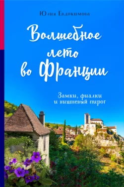 Волшебное лето во Франции. Замки, фиалки и вишневый пирог, Юлия Евдокимова