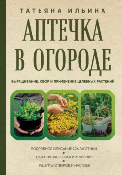 Аптечка в огороде. Выращивание, сбор и применение целебных растений, Татьяна Ильина