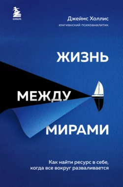 Жизнь между мирами. Как найти ресурс в себе, когда все вокруг разваливается, Джеймс Холлис