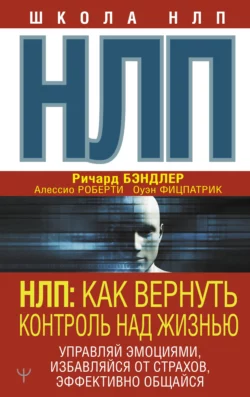 НЛП. Как вернуть контроль над жизнью. Управляй эмоциями, избавляйся от страхов, эффективно общайся, Ричард Бэндлер