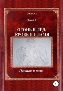 Огонь и лед, кровь и пламя. Часть I. Цветок и нож, Oksana