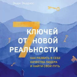 7 ключей от новой реальности. Как развить в себе качества лидера и найти свой путь, Энди Эндрюс