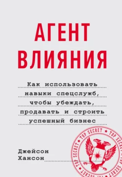 Агент влияния. Как использовать навыки спецслужб  чтобы убеждать  продавать и строить успешный бизнес Джейсон Хансон