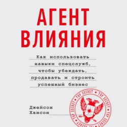 Агент влияния. Как использовать навыки спецслужб, чтобы убеждать, продавать и строить успешный бизнес, Джейсон Хансон