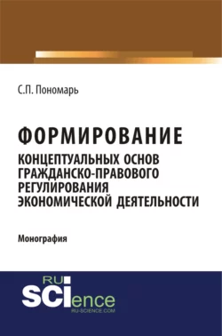 Формирование концептуальных основ гражданско-правового регулирования экономической деятельности. (Специалитет). Монография., Светлана Пономарь