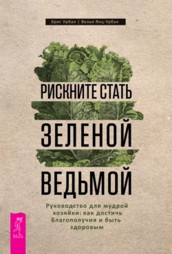 Рискните стать зеленой ведьмой. Руководство для мудрой хозяйки: как достичь благополучия и быть здоровым, Эрис Урбан