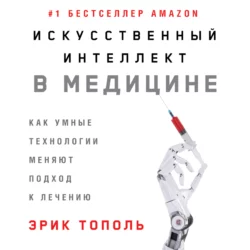 Искусственный интеллект в медицине: Как умные технологии меняют подход к лечению, Эрик Тополь