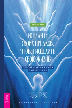 Исцелите своих предков, чтобы исцелить свою жизнь: преобразующая сила памяти рода, Шелли А. Каер