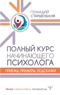 Полный курс начинающего психолога. Приемы, примеры, подсказки, Геннадий Старшенбаум