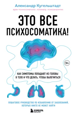 Это все психосоматика! Как симптомы попадают из головы в тело и что делать, чтобы вылечиться, Александр Кугельштадт