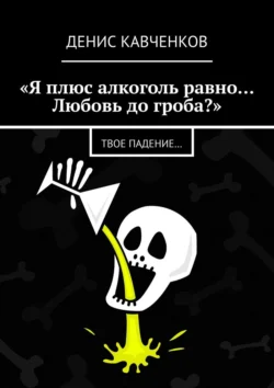 «Я плюс алкоголь равно… Любовь до гроба?». Твое падение…, Денис Кавченков