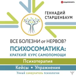 Все болезни от нервов? Психосоматика: краткий курс самопомощи. Психотерапия, кейсы, упражнения, Геннадий Старшенбаум