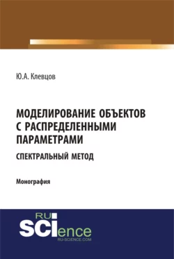 Моделирование объектов с распределенными параметрами (спектральный метод). (Аспирантура, Бакалавриат, Магистратура). Монография., Юрий Клевцов