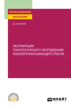 Эксплуатация технологического оборудования рыбоперерабатывающей отрасли. Учебное пособие для СПО, Дмитрий Астахов