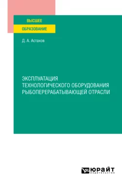 Эксплуатация технологического оборудования рыбоперерабатывающей отрасли. Учебное пособие для вузов, Дмитрий Астахов