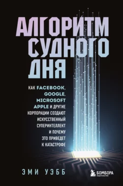 Алгоритм судного дня. Как Facebook  Google  Microsoft  Apple и другие корпорации создают искусственный суперинтеллект и почему это приведет к катастрофе Эми Уэбб