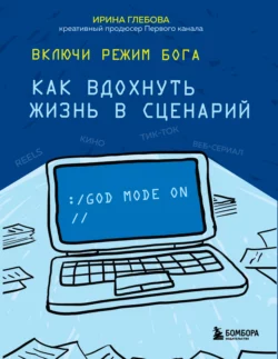 Включи режим Бога. Как вдохнуть жизнь в сценарий, Ирина Глебова