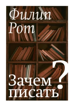 Зачем писать? Авторская коллекция избранных эссе и бесед, Филип Рот