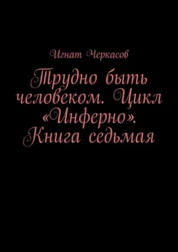 Трудно быть человеком. Цикл «Инферно». Книга седьмая, Игнат Черкасов