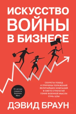 Искусство войны в бизнесе. Секреты побед и причины поражений величайших компаний в свете стратегий гения военной мысли Сунь-цзы Дэвид Браун