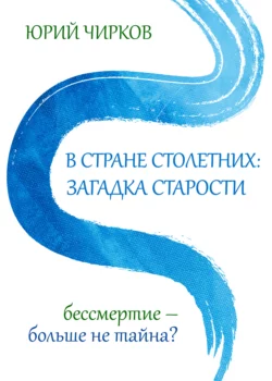 В стране столетних: загадка старости. Бессмертие – больше не тайна? Юрий Чирков