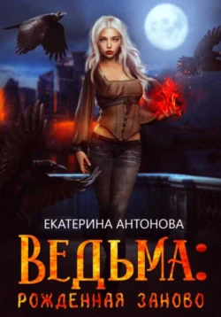 Ведьма: Рожденная заново. Книга 1, Екатерина Антонова