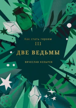 Как стать героем. Часть III. Две ведьмы Вячеслав Козырев