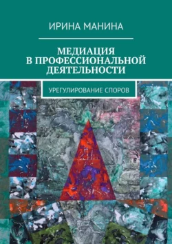 Медиация в профессиональной деятельности. Урегулирование споров, Ирина Манина