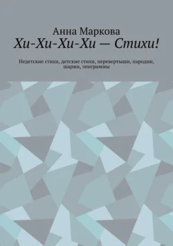 Хи-Хи-Хи-Хи – Стихи! Недетские стихи, детские стихи, перевертыши, пародии, шаржи, эпиграммы, Анна Маркова