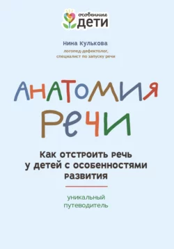 Анатомия речи. Как отстроить речь у детей с особенностями развития: уникальный путеводитель, Нина Кулькова