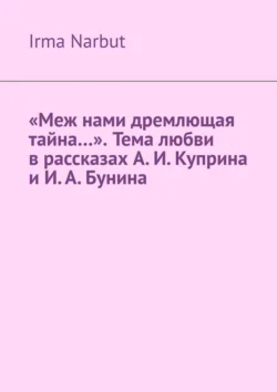 «Меж нами дремлющая тайна…». Тема любви в рассказах А. И. Куприна и И. А. Бунина, Irma Narbut