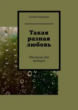 Такая разная любовь. Рассказы для женщин, Галина Башкова