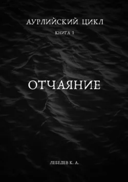 Аурлийский цикл. Книга 1. Отчаяние, Константин Лебедев