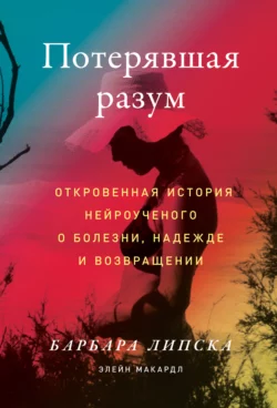 Потерявшая разум. Откровенная история нейроученого о болезни, надежде и возвращении, Элейн Макардл