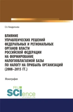 Влияние управленческих решений федеральных и региональных органов власти Российской Федерации на формирование налогооблагаемой базы по налогу на прибыль организаций (2008-2015 г.г.). (Бакалавриат, Магистратура, Специалитет). Монография., Елена Кондратьева