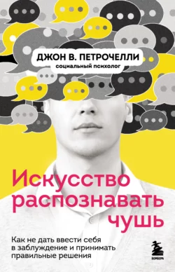 Искусство распознавать чушь. Как не дать ввести себя в заблуждение и принимать правильные решения, Джон Петрочелли