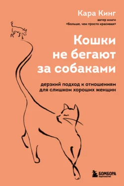 Кошки не бегают за собаками. Дерзкий подход к отношениям для слишком хороших женщин, Кара Кинг